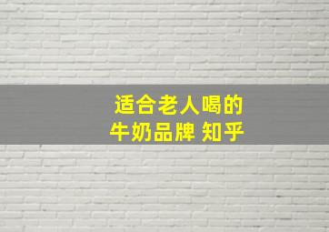 适合老人喝的牛奶品牌 知乎